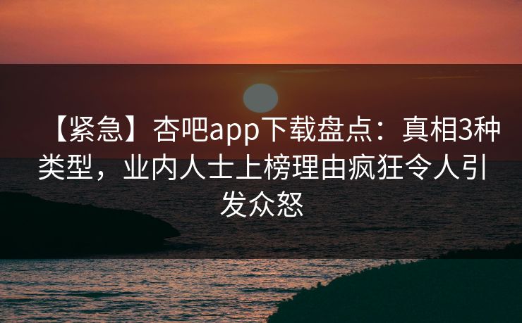 【紧急】杏吧app下载盘点：真相3种类型，业内人士上榜理由疯狂令人引发众怒