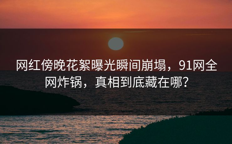 网红傍晚花絮曝光瞬间崩塌，91网全网炸锅，真相到底藏在哪？