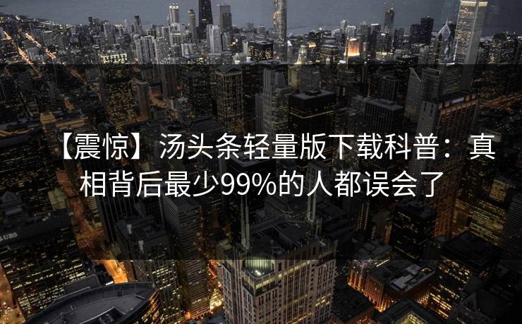 【震惊】汤头条轻量版下载科普：真相背后最少99%的人都误会了