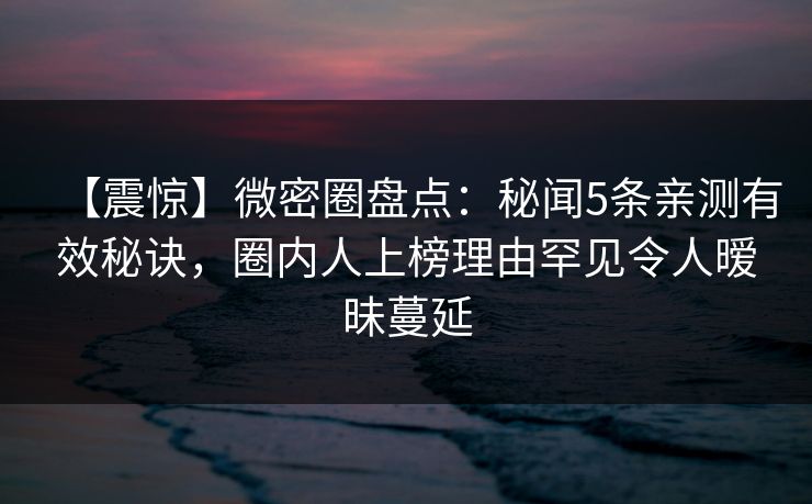【震惊】微密圈盘点：秘闻5条亲测有效秘诀，圈内人上榜理由罕见令人暧昧蔓延