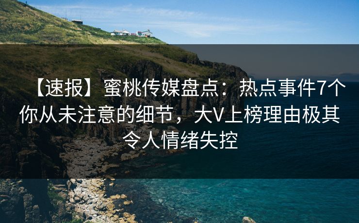 【速报】蜜桃传媒盘点：热点事件7个你从未注意的细节，大V上榜理由极其令人情绪失控