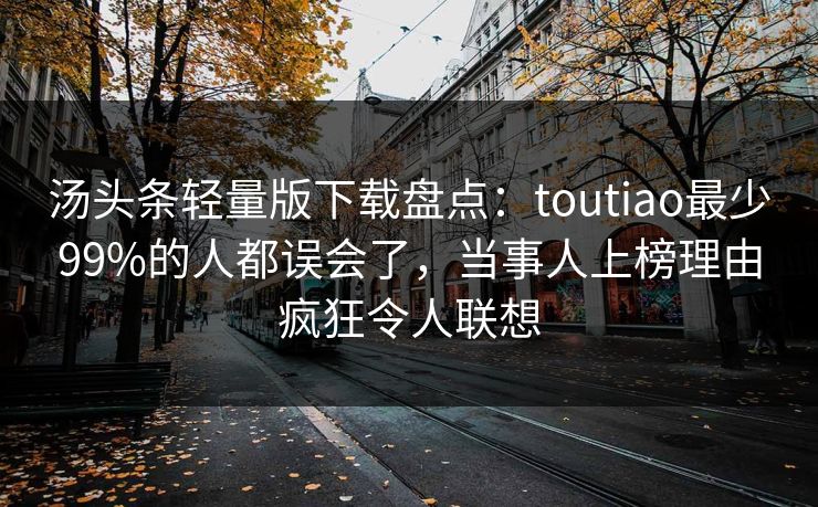 汤头条轻量版下载盘点：toutiao最少99%的人都误会了，当事人上榜理由疯狂令人联想