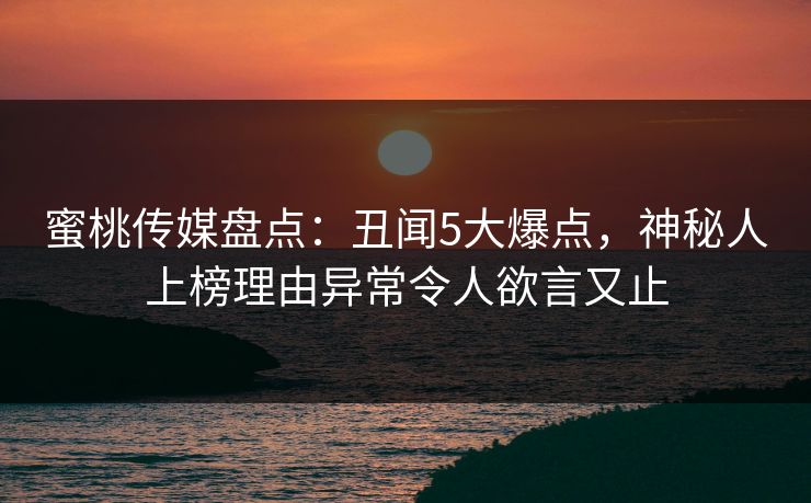 蜜桃传媒盘点：丑闻5大爆点，神秘人上榜理由异常令人欲言又止