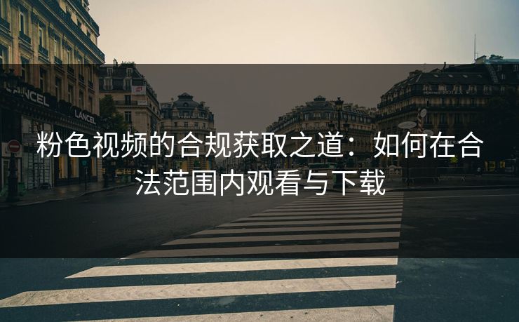 粉色视频的合规获取之道：如何在合法范围内观看与下载