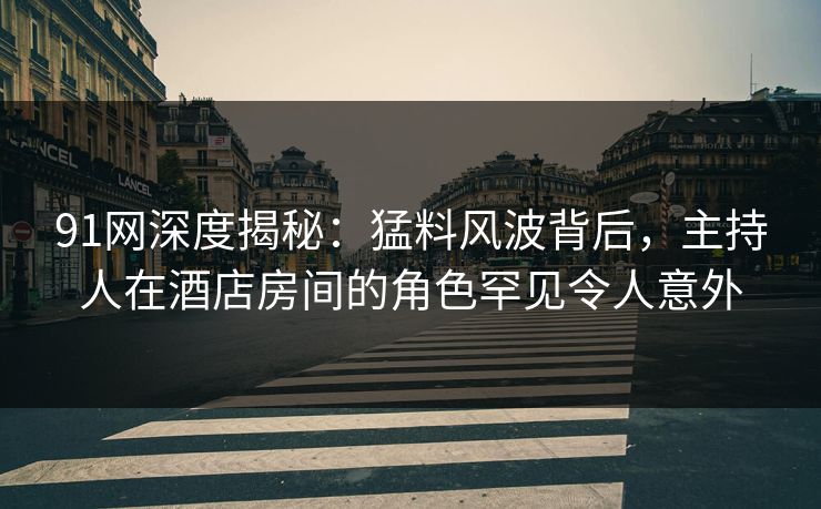 91网深度揭秘:猛料风波背后,主持人在酒店房间的角色罕见令人意外