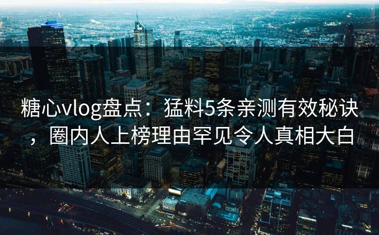 糖心vlog盘点:猛料5条亲测有效秘诀,圈内人上榜理由罕见令人真相大白