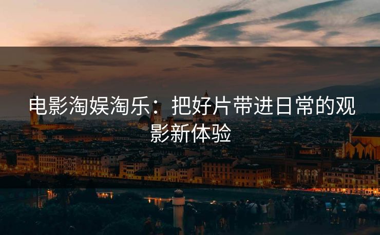 电影淘娱淘乐:把好片带进日常的观影新体验