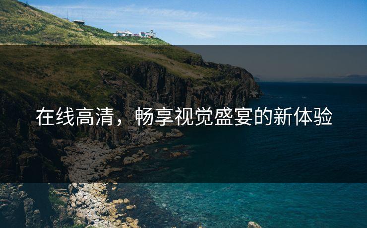 在线高清,畅享视觉盛宴的新体验