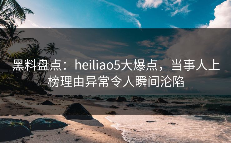 黑料盘点:heiliao5大爆点,当事人上榜理由异常令人瞬间沦陷