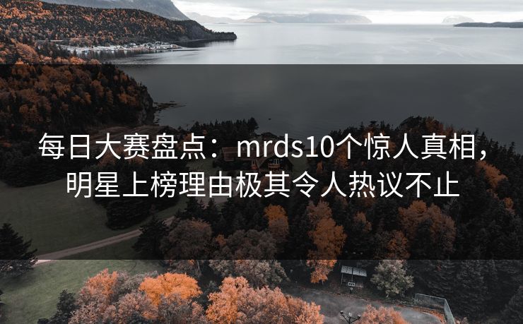 每日大赛盘点：mrds10个惊人真相，明星上榜理由极其令人热议不止