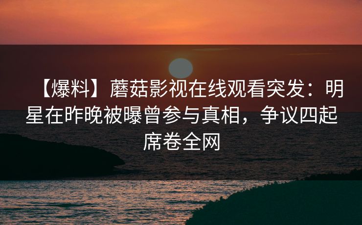 【爆料】蘑菇影视在线观看突发：明星在昨晚被曝曾参与真相，争议四起席卷全网