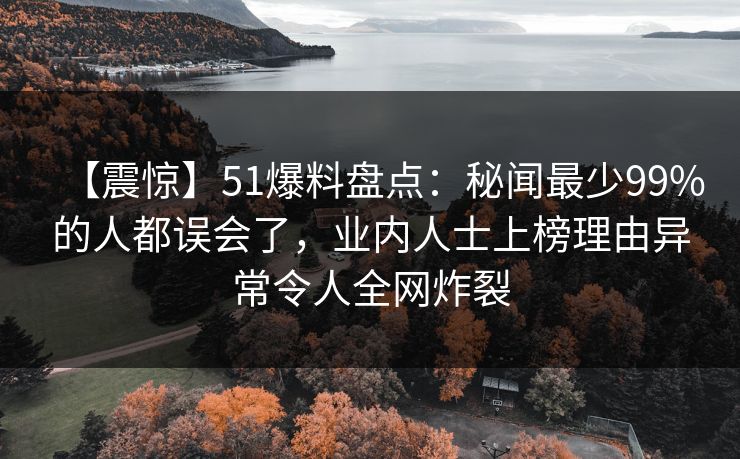 【震惊】51爆料盘点：秘闻最少99%的人都误会了，业内人士上榜理由异常令人全网炸裂