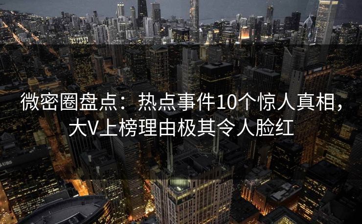 微密圈盘点：热点事件10个惊人真相，大V上榜理由极其令人脸红