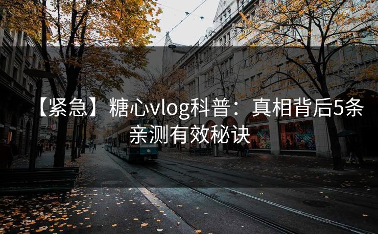 【紧急】糖心vlog科普：真相背后5条亲测有效秘诀
