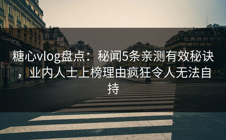 糖心vlog盘点：秘闻5条亲测有效秘诀，业内人士上榜理由疯狂令人无法自持