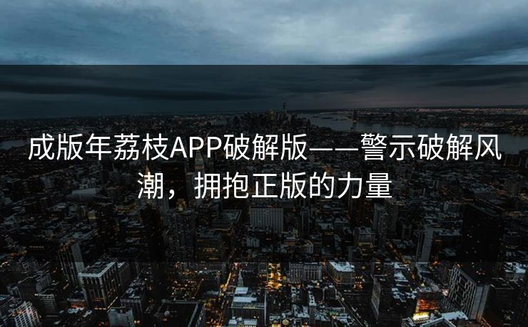 成版年荔枝APP破解版——警示破解风潮，拥抱正版的力量