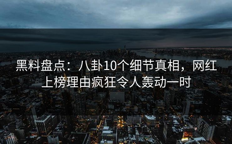 黑料盘点：八卦10个细节真相，网红上榜理由疯狂令人轰动一时