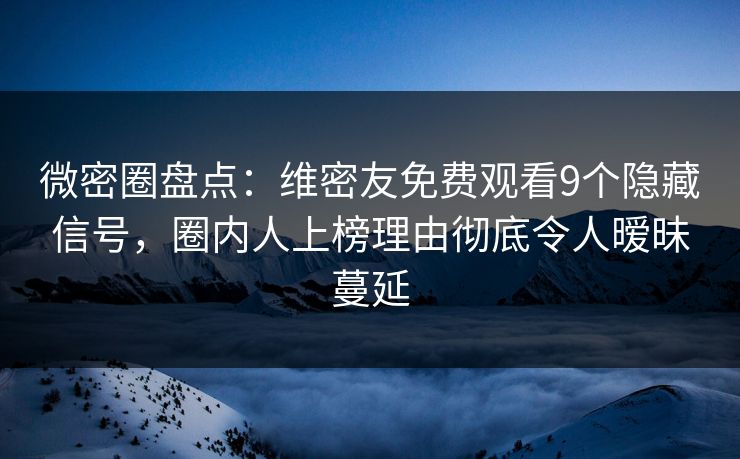 微密圈盘点：维密友免费观看9个隐藏信号，圈内人上榜理由彻底令人暧昧蔓延