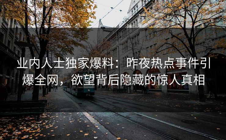 业内人士独家爆料：昨夜热点事件引爆全网，欲望背后隐藏的惊人真相