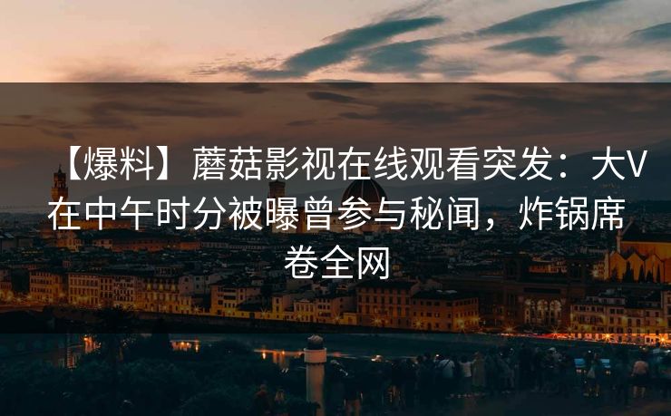 【爆料】蘑菇影视在线观看突发：大V在中午时分被曝曾参与秘闻，炸锅席卷全网