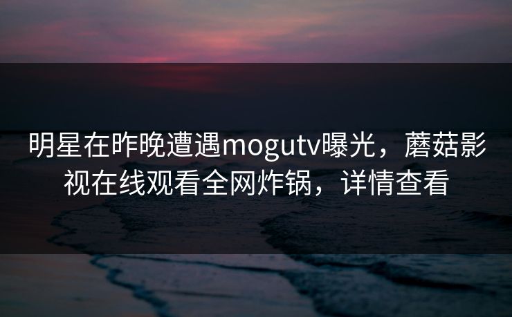 明星在昨晚遭遇mogutv曝光，蘑菇影视在线观看全网炸锅，详情查看