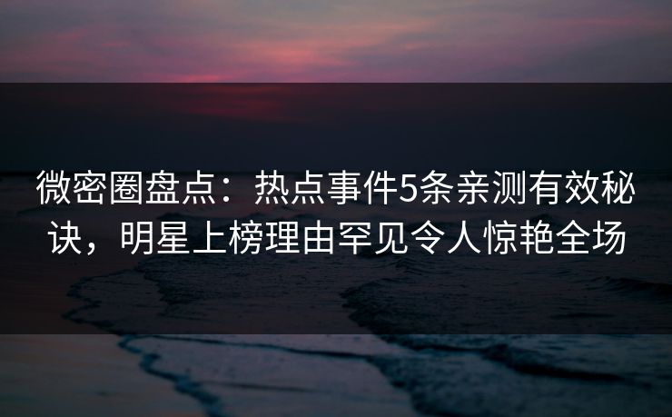 微密圈盘点：热点事件5条亲测有效秘诀，明星上榜理由罕见令人惊艳全场