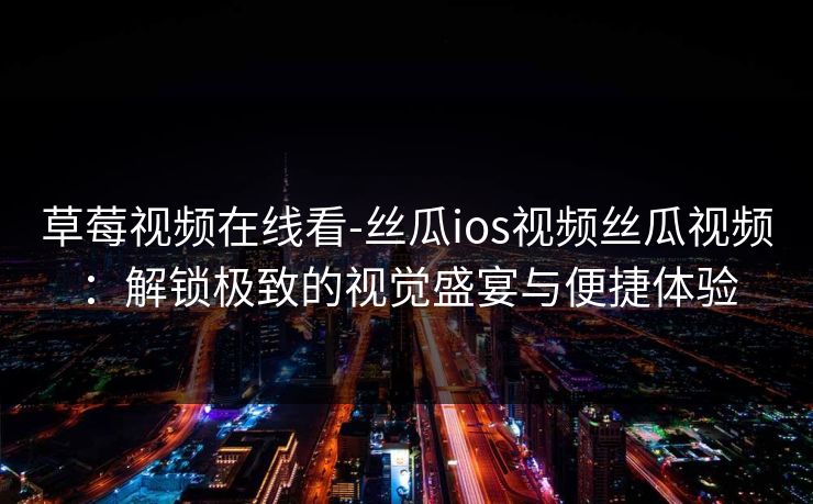 草莓视频在线看-丝瓜ios视频丝瓜视频：解锁极致的视觉盛宴与便捷体验