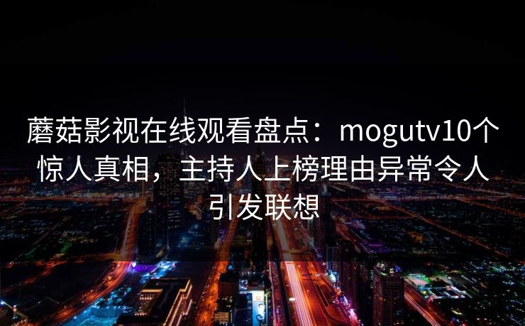 蘑菇影视在线观看盘点:mogutv10个惊人真相,主持人上榜理由异常令人引发联想 蘑菇影视在线观看盘点:mogutv10个惊人真相,主持人上榜理由异常令人引发联想
