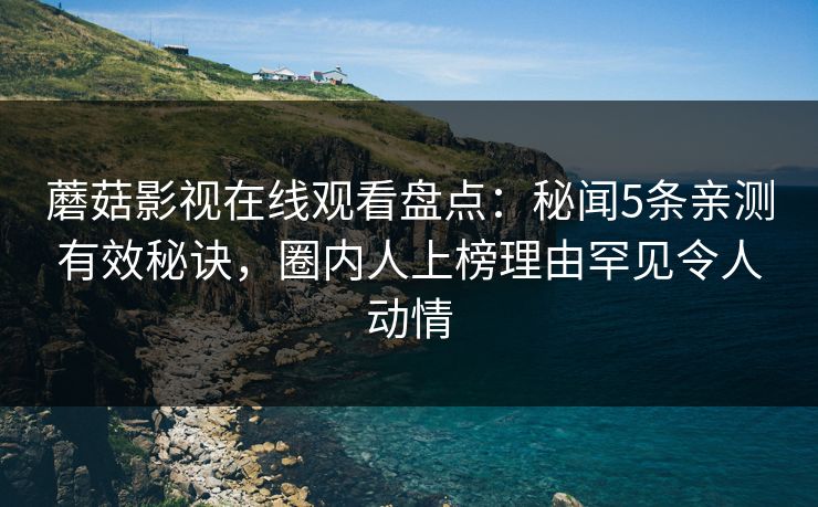 蘑菇影视在线观看盘点：秘闻5条亲测有效秘诀，圈内人上榜理由罕见令人动情
