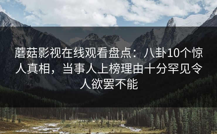 蘑菇影视在线观看盘点：八卦10个惊人真相，当事人上榜理由十分罕见令人欲罢不能
