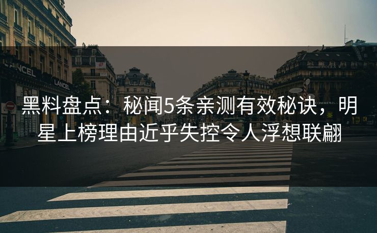 黑料盘点：秘闻5条亲测有效秘诀，明星上榜理由近乎失控令人浮想联翩