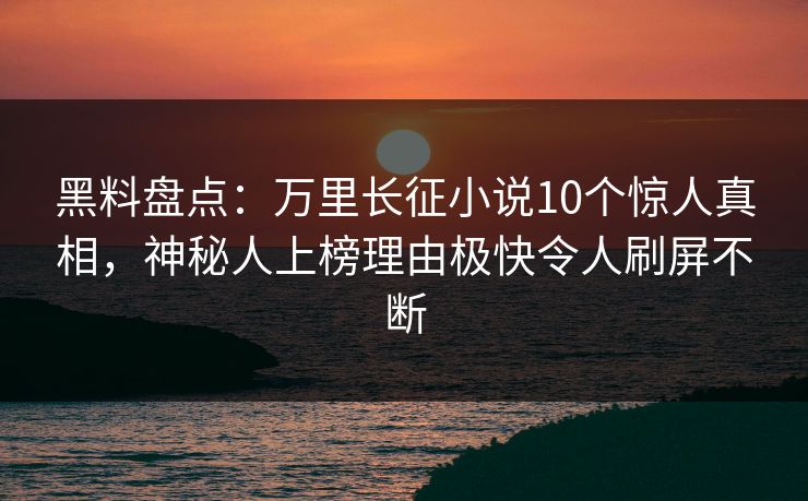 黑料盘点：万里长征小说10个惊人真相，神秘人上榜理由极快令人刷屏不断