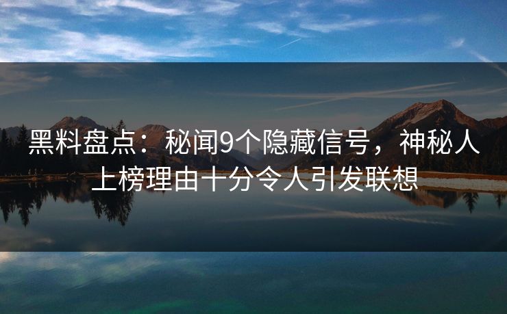 黑料盘点：秘闻9个隐藏信号，神秘人上榜理由十分令人引发联想