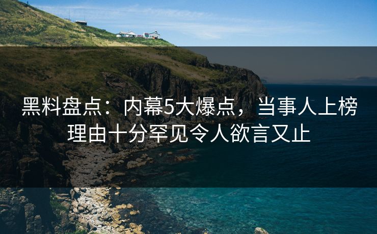 黑料盘点：内幕5大爆点，当事人上榜理由十分罕见令人欲言又止