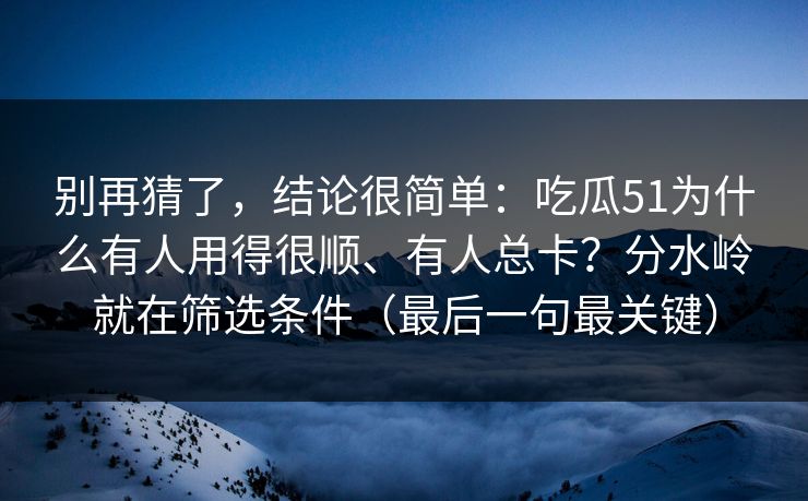 别再猜了，结论很简单：吃瓜51为什么有人用得很顺、有人总卡？分水岭就在筛选条件（最后一句最关键）