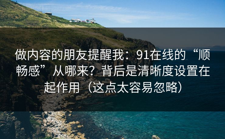 做内容的朋友提醒我：91在线的“顺畅感”从哪来？背后是清晰度设置在起作用（这点太容易忽略）