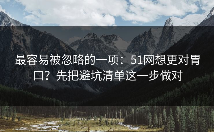最容易被忽略的一项：51网想更对胃口？先把避坑清单这一步做对