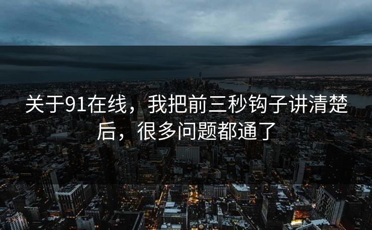 关于91在线，我把前三秒钩子讲清楚后，很多问题都通了