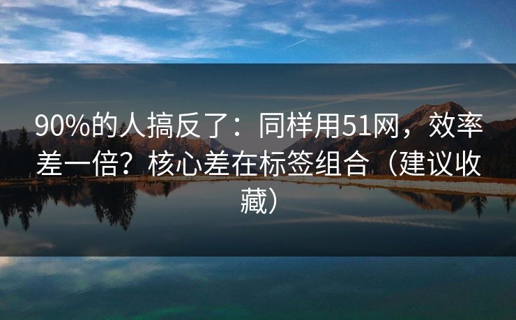 90%的人搞反了：同样用51网，效率差一倍？核心差在标签组合（建议收藏）