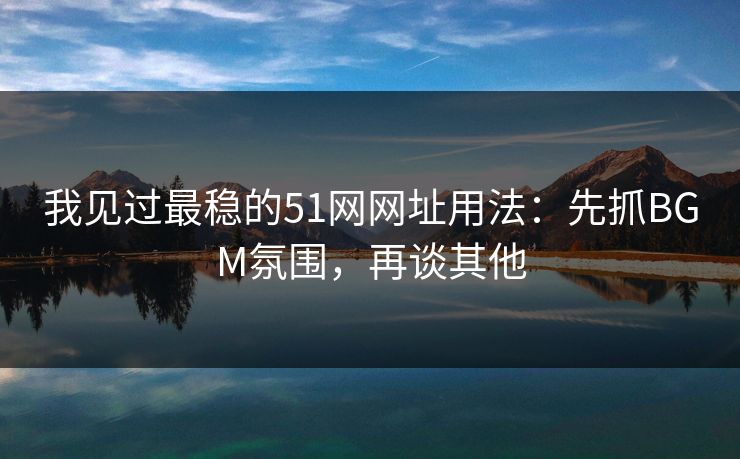 我见过最稳的51网网址用法：先抓BGM氛围，再谈其他