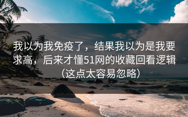 我以为我免疫了，结果我以为是我要求高，后来才懂51网的收藏回看逻辑（这点太容易忽略）