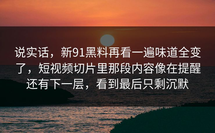 说实话，新91黑料再看一遍味道全变了，短视频切片里那段内容像在提醒还有下一层，看到最后只剩沉默