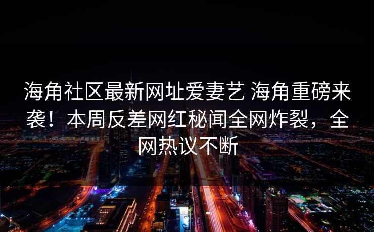 海角社区最新网址爱妻艺 海角重磅来袭！本周反差网红秘闻全网炸裂，全网热议不断
