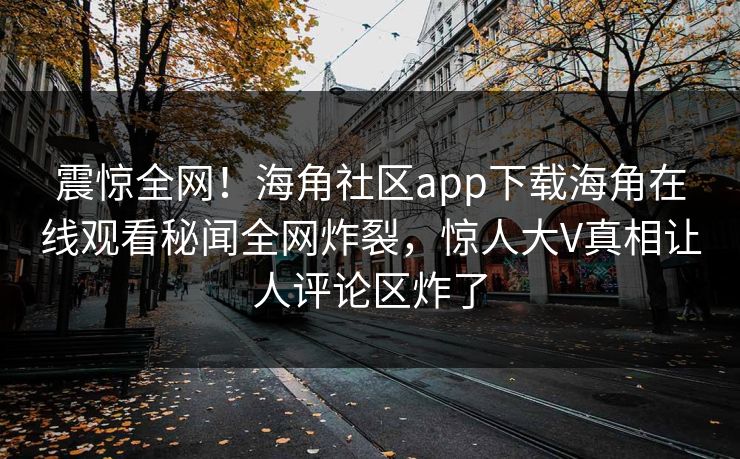 震惊全网！海角社区app下载海角在线观看秘闻全网炸裂，惊人大V真相让人评论区炸了