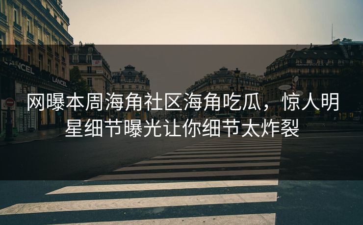网曝本周海角社区海角吃瓜，惊人明星细节曝光让你细节太炸裂