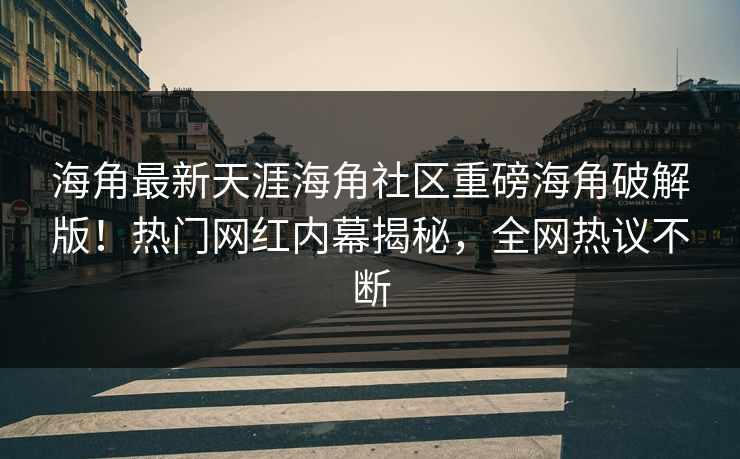 海角最新天涯海角社区重磅海角破解版！热门网红内幕揭秘，全网热议不断