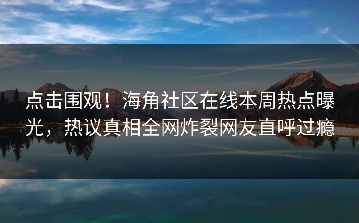 点击围观！海角社区在线本周热点曝光，热议真相全网炸裂网友直呼过瘾