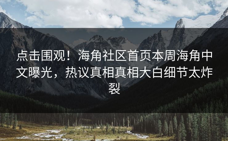 点击围观！海角社区首页本周海角中文曝光，热议真相真相大白细节太炸裂