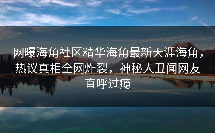 网曝海角社区精华海角最新天涯海角，热议真相全网炸裂，神秘人丑闻网友直呼过瘾