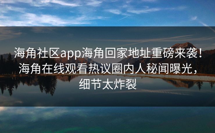 海角社区app海角回家地址重磅来袭！海角在线观看热议圈内人秘闻曝光，细节太炸裂